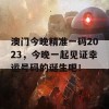 澳门今晚精准一码2023，今晚一起见证幸运号码的诞生吧！