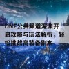 DNF公共频道深渊开启攻略与玩法解析，轻松挑战高装备副本