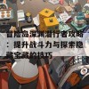 冒险岛深渊潜行者攻略：提升战斗力与探索隐藏宝藏的技巧