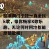 精准澳门平特一肖全民k歌，带你畅享K歌乐趣，无论何时何地都能尽情歌唱！