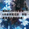 最新的2023年香港6开彩开奖信息，带你看看第九期的结果!