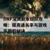 DNF深渊副本组队攻略：提高通关率与游戏乐趣的秘诀