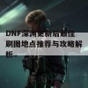 DNF深渊更新后最佳刷图地点推荐与攻略解析