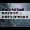 新澳门6合开奖结果 开奖记录2023 一起看看今年的开奖情况吧！