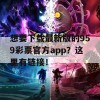 想要下载最新版的959彩票官方app？这里有链接！