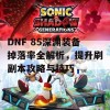 DNF 85深渊装备掉落率全解析，提升刷副本攻略与技巧