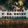 DNF深渊副本难度解析：普通、困难与噩梦的爆率差异与挑战策略