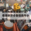 如何办理港澳通行证？香港旅游必备指南与小贴士