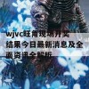 wjvc旺角现场开奖结果今日最新消息及全面资讯全解析