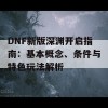 DNF新版深渊开启指南：基本概念、条件与特色玩法解析