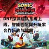 DNF深渊组队系统上线，智能匹配提升玩家合作乐趣与效率