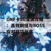 DNF卡86深渊攻略：高效刷怪与BOSS应对技巧分享