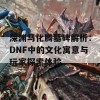 深渊马化腾墓碑解析：DNF中的文化寓意与玩家探索体验