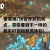 香港澳门6合开彩的亮点，带你看到不一样的精彩时刻和刺激体验！