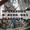 DNF深渊副本刷怪攻略：最佳等级、装备与团队合作技巧详解