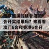 想知道澳门和香港的6合开奖结果吗？来看看澳门6合和香港6合开奖结果查询！