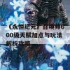 《永恒纪元》召唤师600级天赋加点与玩法解析攻略