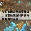 梦幻家园关卡难度升级，玩家如何应对挑战与提升游戏水平