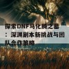 探索DNF马化腾之墓：深渊副本新挑战与团队合作策略