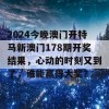 2024今晚澳门开特马新澳门178期开奖结果，心动的时刻又到了，谁能赢得大奖？