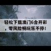 轻松下载澳门6合开彩，零风险畅玩乐不停！