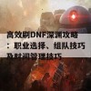 高效刷DNF深渊攻略：职业选择、组队技巧及时间管理技巧