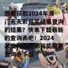 想要获取2024年澳门天天彩开奖结果查询的结果？快来下载最新的查询表吧！2024年澳门天天彩开奖结果查询表下载