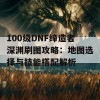 100级DNF缔造者深渊刷图攻略：地图选择与技能搭配解析