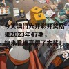 今天澳门六开彩开奖结果2023年47期，快来看谁赢得了大奖！