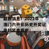 最新消息！2022年澳门六开彩历史开奖记录赶紧查看吧！