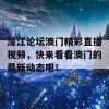 濠江论坛澳门精彩直播视频，快来看看澳门的最新动态吧！