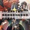 DNF深渊补丁解析：提高掉落率与玩家体验的双重提升