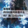 你知道澳门2022年的006期号码是什么吗？澳门2022年006期开什么号码