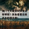 澳门十大最受好评景点有哪些？快来看看这些必去的地方吧！