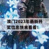 澳门2023年最新开奖信息快来看看！