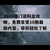 2024澳门资料全攻略，免费享受10期最新内容，带你轻松了解！