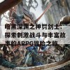 暗黑深渊之神罚剑士：探索刺激战斗与丰富故事的ARPG冒险之旅