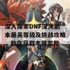 深入探索DNF深渊副本最高等级及挑战攻略，助你获取丰厚奖励