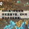 4949澳门开奖现场开奖直播下载，实时开奖信息尽在掌握！