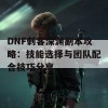 DNF刺客深渊副本攻略：技能选择与团队配合技巧分享