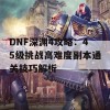 DNF深渊4攻略：45级挑战高难度副本通关技巧解析