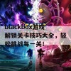 blackbox游戏解锁关卡技巧大全，轻松挑战每一关！