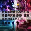 想知道2019年香港开奖的最新动态吗？来看看开奖直播吧！香港开奖结果2019 开奖直播