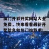 澳门开彩开奖网站大全免费，快来看看最新开奖信息和热门推荐吧！