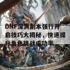 DNF深渊副本强行开启技巧大揭秘，快速提升角色挑战成功率