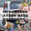 DNF男机械师搬砖加点方案解析 提高输出与生存能力的技巧