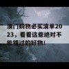 澳门购物必买清单2023，看看这些绝对不能错过的好物！