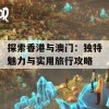 探索香港与澳门：独特魅力与实用旅行攻略