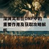 深渊灵石在DNF中的重要作用及获取攻略解析