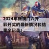 2024年新澳门六开彩开奖的最新情况和结果全记录！